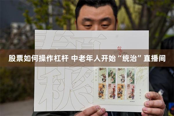 股票如何操作杠杆 中老年人开始“统治”直播间