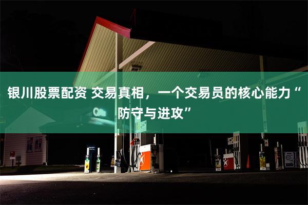 银川股票配资 交易真相，一个交易员的核心能力“防守与进攻”