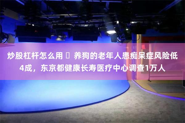 炒股杠杆怎么用 ​养狗的老年人患痴呆症风险低4成，东京都健康长寿医疗中心调查1万人