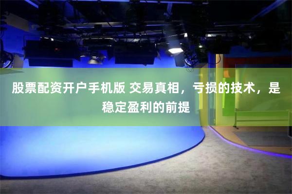 股票配资开户手机版 交易真相，亏损的技术，是稳定盈利的前提