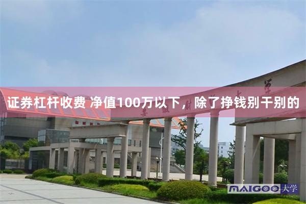 证券杠杆收费 净值100万以下，除了挣钱别干别的