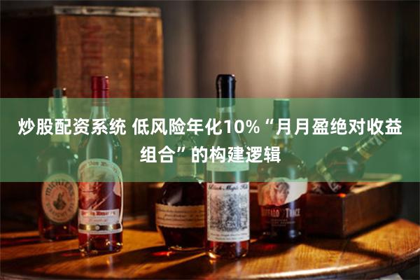 炒股配资系统 低风险年化10%“月月盈绝对收益组合”的构建逻辑