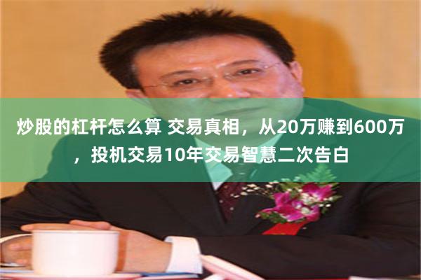 炒股的杠杆怎么算 交易真相，从20万赚到600万，投机交易10年交易智慧二次告白