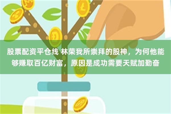 股票配资平仓线 林荣我所崇拜的股神，为何他能够赚取百亿财富，原因是成功需要天赋加勤奋