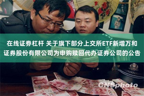 在线证劵杠杆 关于旗下部分上交所ETF新增万和证券股份有限公司为申购赎回代办证券公司的公告