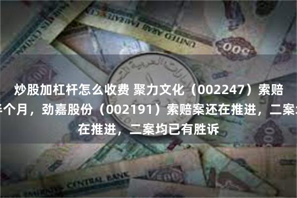 炒股加杠杆怎么收费 聚力文化（002247）索赔案倒计时半个月，劲嘉股份（002191）索赔案还在推进，二案均已有胜诉