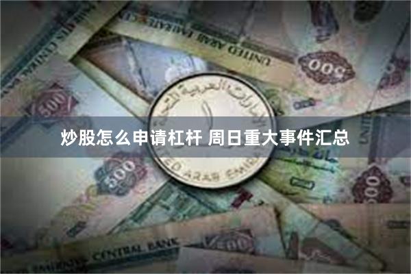 炒股怎么申请杠杆 周日重大事件汇总