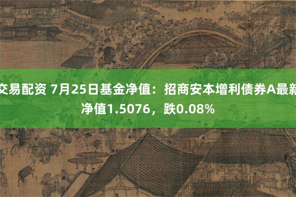 交易配资 7月25日基金净值：招商安本增利债券A最新净值1.5076，跌0.08%