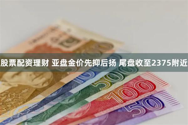 股票配资理财 亚盘金价先抑后扬 尾盘收至2375附近