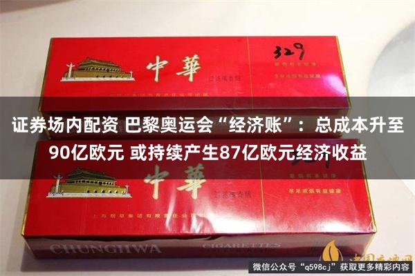 证券场内配资 巴黎奥运会“经济账”：总成本升至90亿欧元 或持续产生87亿欧元经济收益