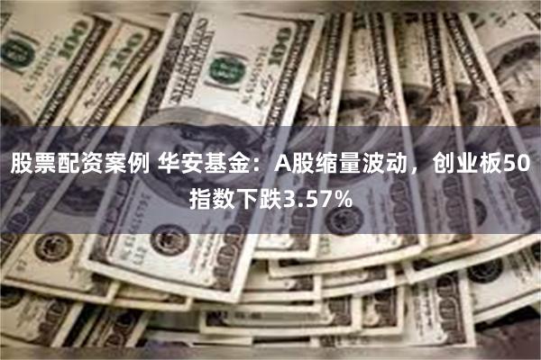 股票配资案例 华安基金：A股缩量波动，创业板50指数下跌3.57%