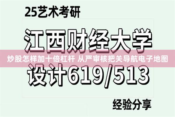 炒股怎样加十倍杠杆 从严审核把关导航电子地图