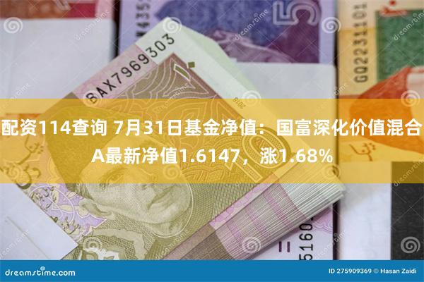 配资114查询 7月31日基金净值：国富深化价值混合A最新净值1.6147，涨1.68%