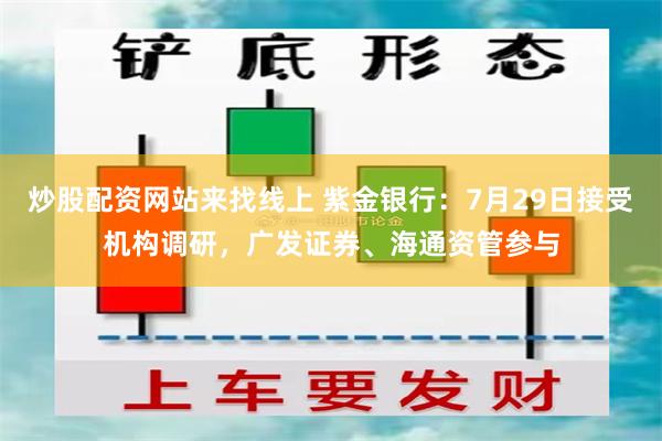 炒股配资网站来找线上 紫金银行：7月29日接受机构调研，广发证券、海通资管参与