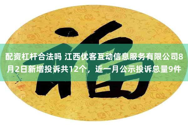 配资杠杆合法吗 江西优客互动信息服务有限公司8月2日新增投诉共12个，近一月公示投诉总量9件