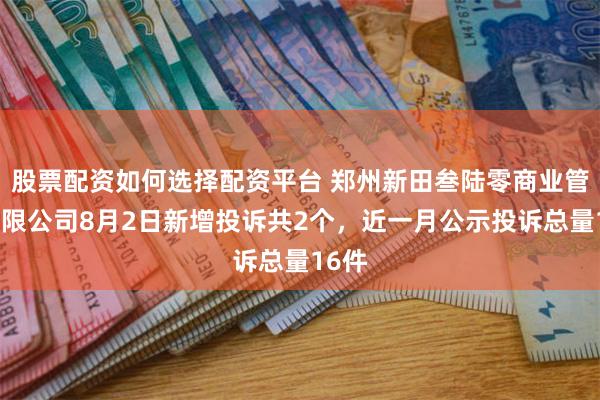 股票配资如何选择配资平台 郑州新田叁陆零商业管理有限公司8月2日新增投诉共2个，近一月公示投诉总量16件