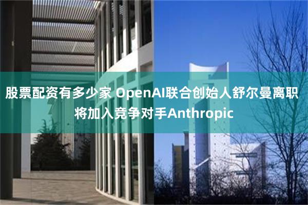 股票配资有多少家 OpenAI联合创始人舒尔曼离职 将加入竞争对手Anthropic