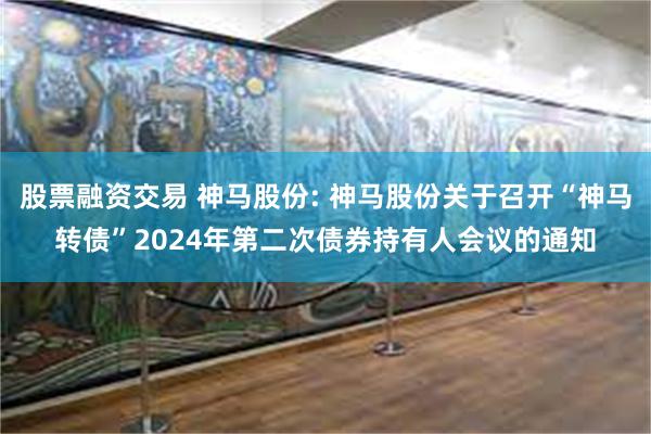 股票融资交易 神马股份: 神马股份关于召开“神马转债”2024年第二次债券持有人会议的通知