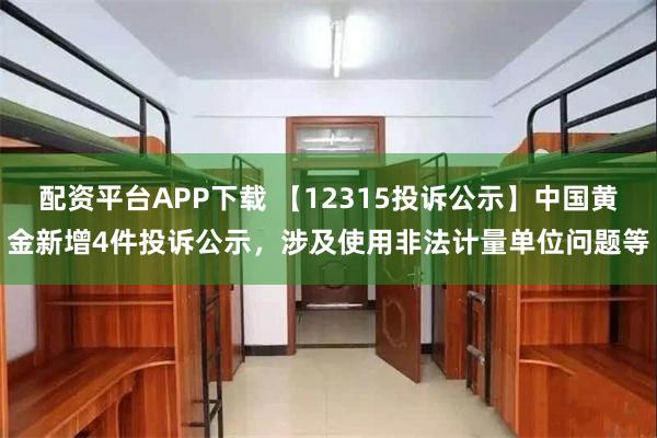 配资平台APP下载 【12315投诉公示】中国黄金新增4件投诉公示，涉及使用非法计量单位问题等