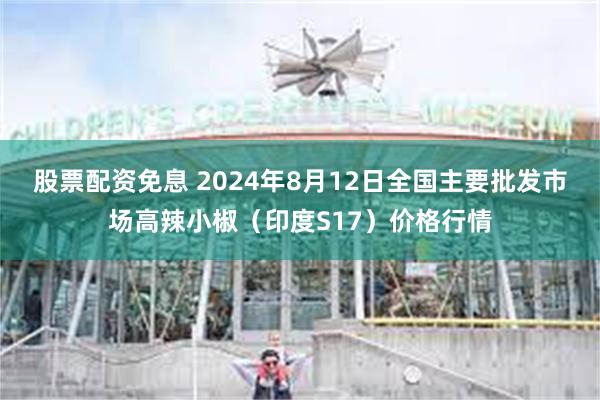 股票配资免息 2024年8月12日全国主要批发市场高辣小椒（印度S17）价格行情