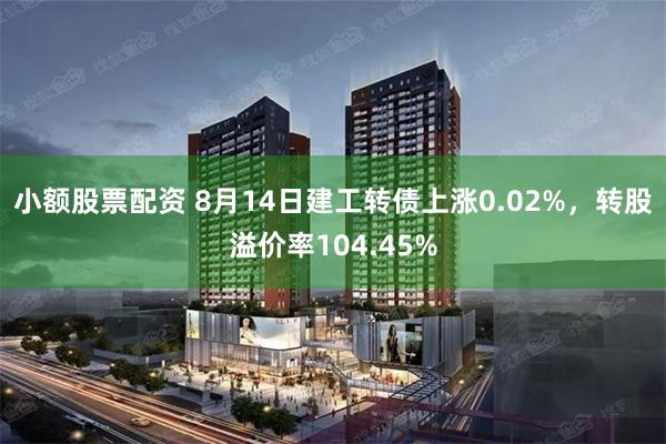 小额股票配资 8月14日建工转债上涨0.02%，转股溢价率104.45%