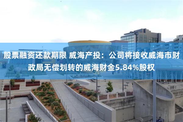 股票融资还款期限 威海产投：公司将接收威海市财政局无偿划转的威海财金5.84%股权