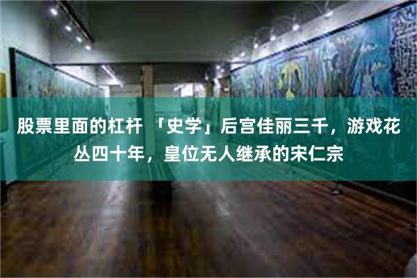 股票里面的杠杆 「史学」后宫佳丽三千，游戏花丛四十年，皇位无人继承的宋仁宗