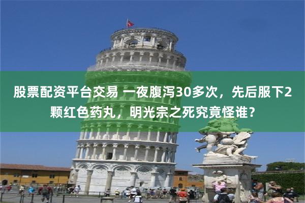 股票配资平台交易 一夜腹泻30多次，先后服下2颗红色药丸，明光宗之死究竟怪谁？