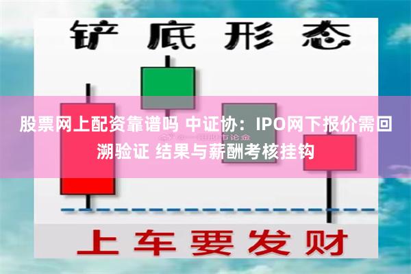 股票网上配资靠谱吗 中证协：IPO网下报价需回溯验证 结果与薪酬考核挂钩