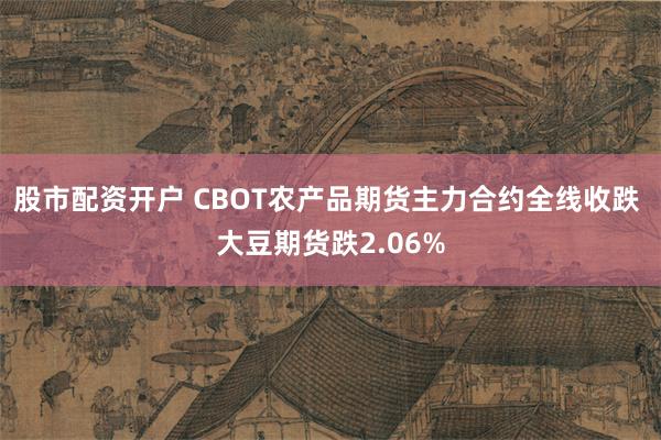 股市配资开户 CBOT农产品期货主力合约全线收跌 大豆期货跌2.06%