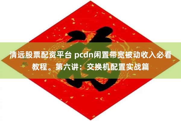 清远股票配资平台 pcdn闲置带宽被动收入必看教程。第六讲：交换机配置实战篇