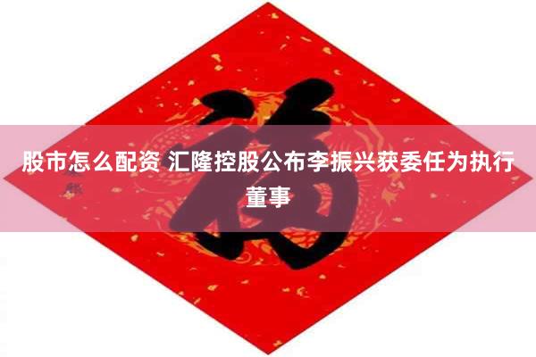 股市怎么配资 汇隆控股公布李振兴获委任为执行董事