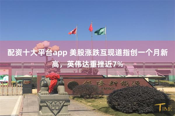 配资十大平台app 美股涨跌互现道指创一个月新高，英伟达重挫近7%