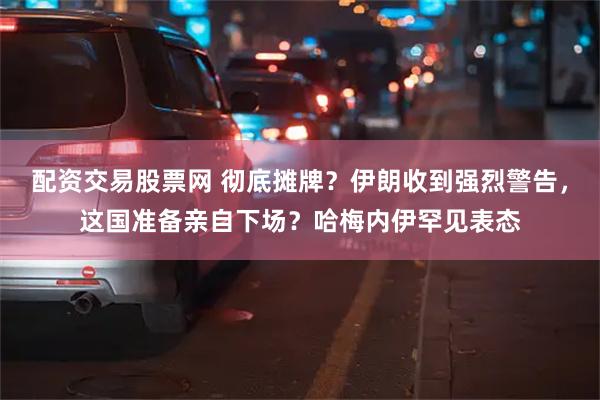 配资交易股票网 彻底摊牌？伊朗收到强烈警告，这国准备亲自下场？哈梅内伊罕见表态