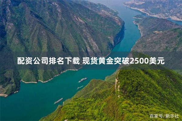 配资公司排名下载 现货黄金突破2500美元