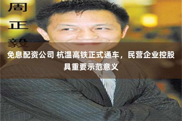 免息配资公司 杭温高铁正式通车，民营企业控股具重要示范意义