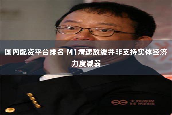 国内配资平台排名 M1增速放缓并非支持实体经济力度减弱