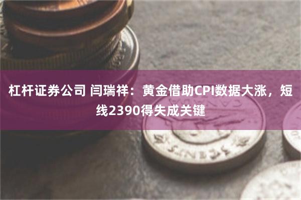 杠杆证券公司 闫瑞祥：黄金借助CPI数据大涨，短线2390得失成关键