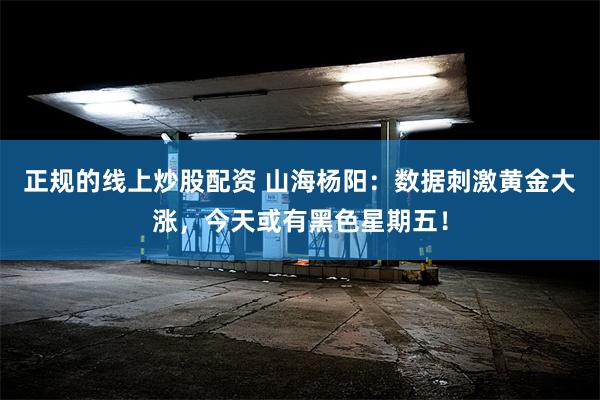 正规的线上炒股配资 山海杨阳：数据刺激黄金大涨，今天或有黑色星期五！