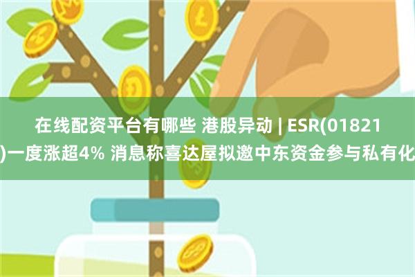 在线配资平台有哪些 港股异动 | ESR(01821)一度涨超4% 消息称喜达屋拟邀中东资金参与私有化