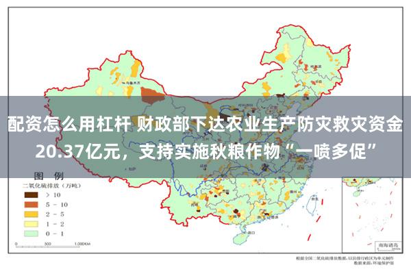 配资怎么用杠杆 财政部下达农业生产防灾救灾资金20.37亿元，支持实施秋粮作物“一喷多促”