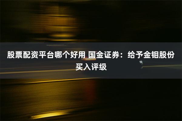 股票配资平台哪个好用 国金证券：给予金钼股份买入评级