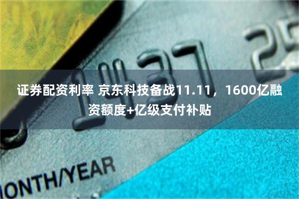 证券配资利率 京东科技备战11.11，1600亿融资额度+亿级支付补贴