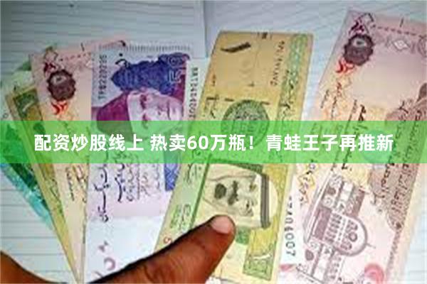 配资炒股线上 热卖60万瓶！青蛙王子再推新