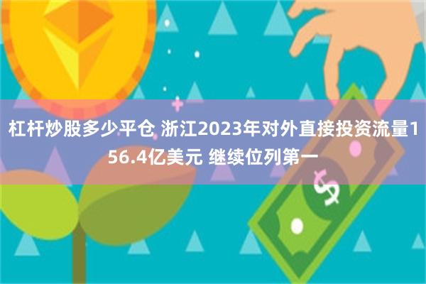 杠杆炒股多少平仓 浙江2023年对外直接投资流量156.4亿美元 继续位列第一