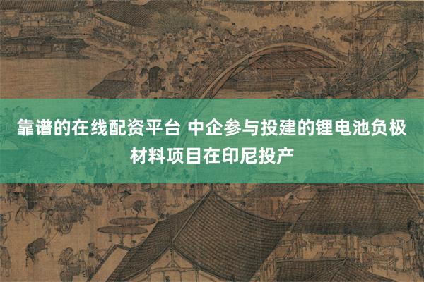 靠谱的在线配资平台 中企参与投建的锂电池负极材料项目在印尼投产