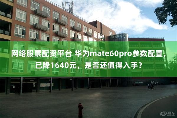 网络股票配资平台 华为mate60pro参数配置，已降1640元，是否还值得入手？