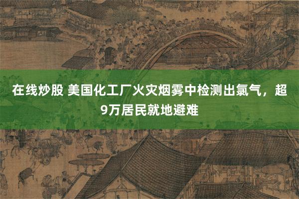 在线炒股 美国化工厂火灾烟雾中检测出氯气，超9万居民就地避难