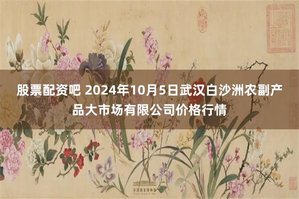 股票配资吧 2024年10月5日武汉白沙洲农副产品大市场有限公司价格行情