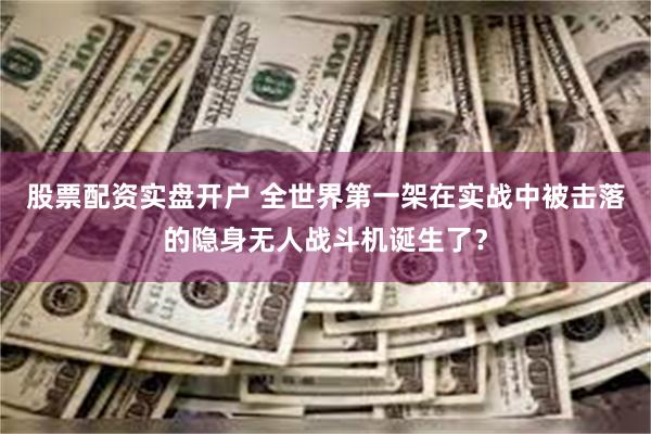 股票配资实盘开户 全世界第一架在实战中被击落的隐身无人战斗机诞生了？